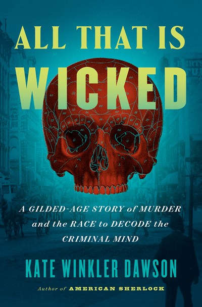 All That Is Wicked : A Gilded-Age Story of Murder and the Race to Decode the Criminal Mind