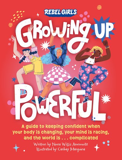 Growing Up Powerful : A Guide to Keeping Confident When Your Body Is Changing, Your Mind Is Racing, and the World Is . . . Complicated