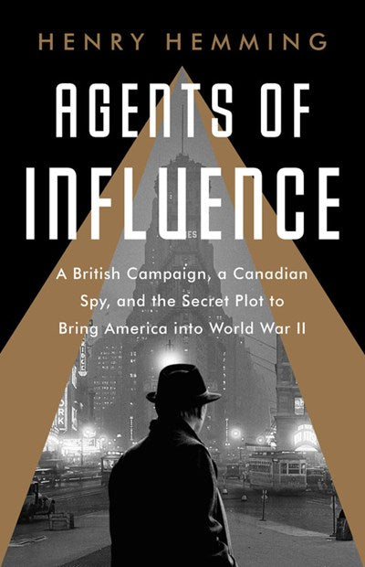 Agents of Influence: A British Campaign, a Canadian Spy, and the Secret Plot to Bring America Into World War II