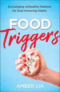 Food Triggers : Exchanging Unhealthy Patterns for God-Honoring Habits