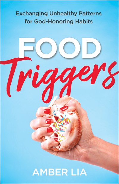 Food Triggers : Exchanging Unhealthy Patterns for God-Honoring Habits
