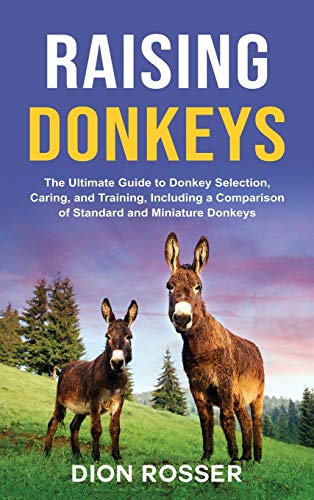 Raising Donkeys: The Ultimate Guide to Donkey Selection, Caring, and Training, Including a Comparison of Standard and Miniature Donkeys
