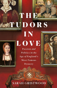 The Tudors in Love : Passion and Politics in the Age of England's Most Famous Dynasty
